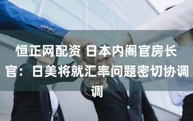 恒正网配资 日本内阁官房长官：日美将就汇率问题密切协调