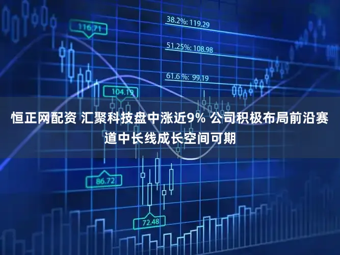 恒正网配资 汇聚科技盘中涨近9% 公司积极布局前沿赛道中长线成长空间可期