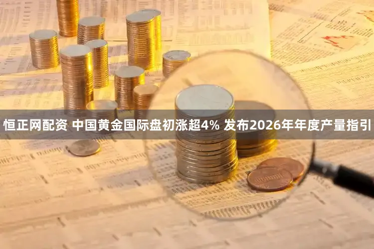 恒正网配资 中国黄金国际盘初涨超4% 发布2026年年度产量指引