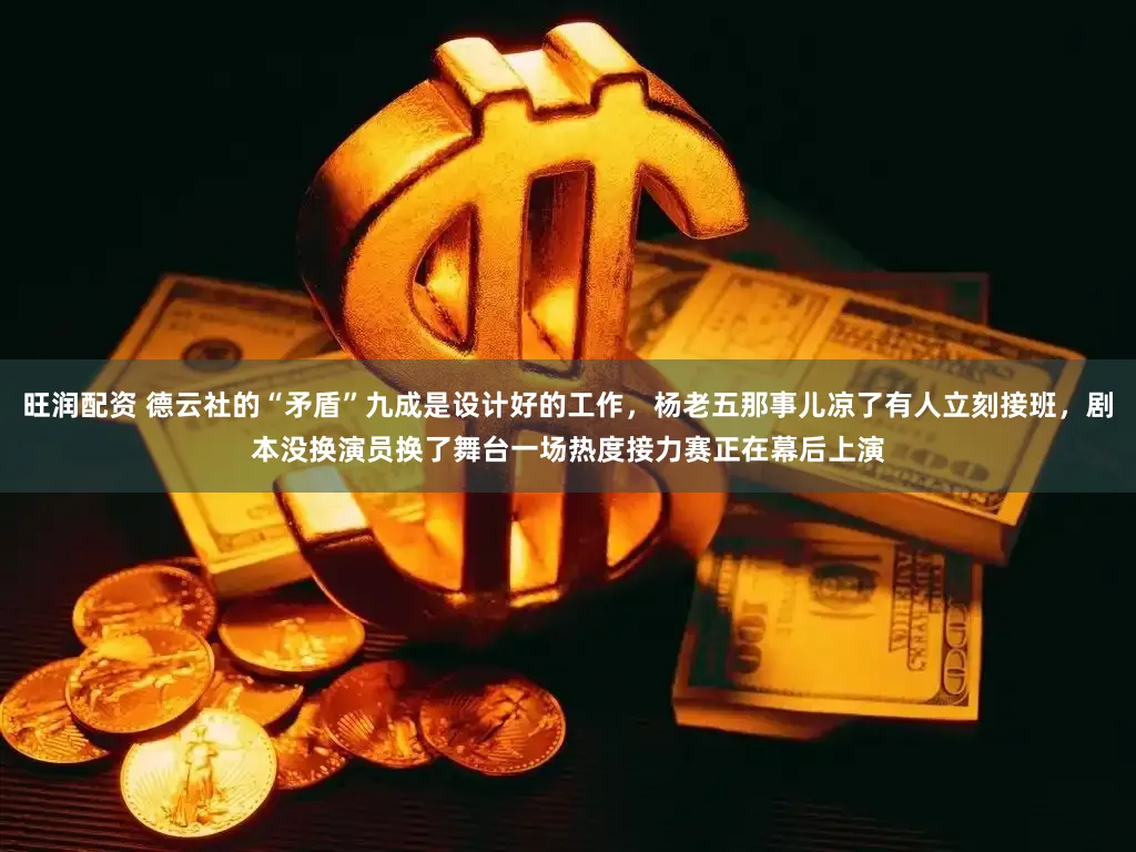 旺润配资 德云社的“矛盾”九成是设计好的工作，杨老五那事儿凉了有人立刻接班，剧本没换演员换了舞台一场热度接力赛正在幕后上演