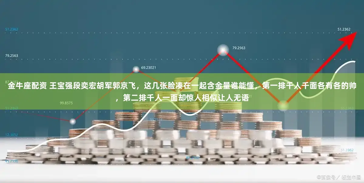 金牛座配资 王宝强段奕宏胡军郭京飞，这几张脸凑在一起含金量谁能懂，第一排千人千面各有各的帅，第二排千人一面却惊人相似让人无语