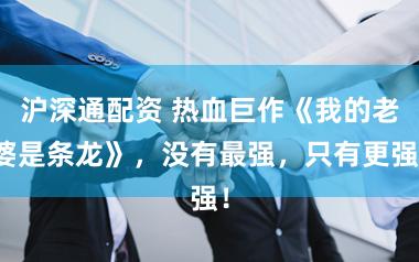 沪深通配资 热血巨作《我的老婆是条龙》，没有最强，只有更强！