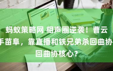 蚂蚁策略网 相声圈逆袭！曹云金联手苗阜，靠直播和铁兄弟杀回曲协核心？