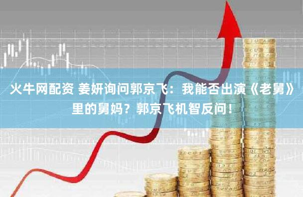 火牛网配资 姜妍询问郭京飞：我能否出演《老舅》里的舅妈？郭京飞机智反问！