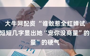 大牛网配资 “谁敢惹全红婵试试”短短几字显出她“宠你没商量”的硬气