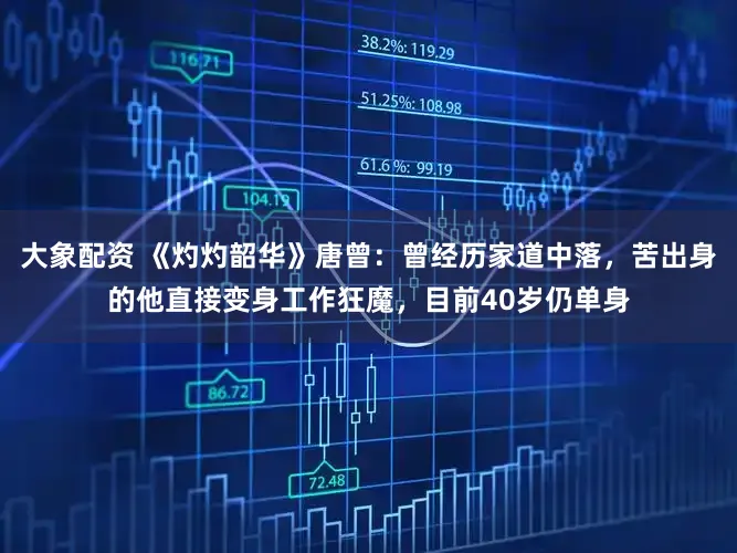 大象配资 《灼灼韶华》唐曾：曾经历家道中落，苦出身的他直接变身工作狂魔，目前40岁仍单身