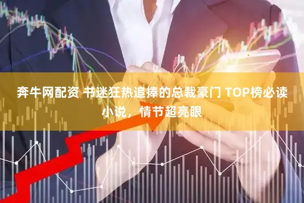 奔牛网配资 书迷狂热追捧的总裁豪门 TOP榜必读小说，情节超亮眼