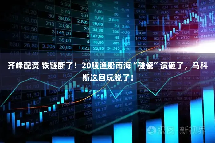 齐峰配资 铁链断了！20艘渔船南海“碰瓷”演砸了，马科斯这回玩脱了！