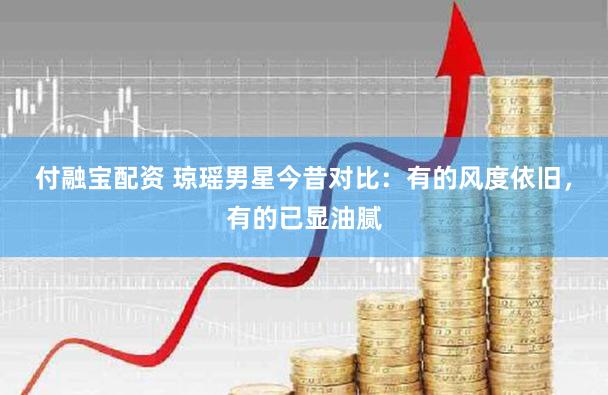 付融宝配资 琼瑶男星今昔对比：有的风度依旧，有的已显油腻