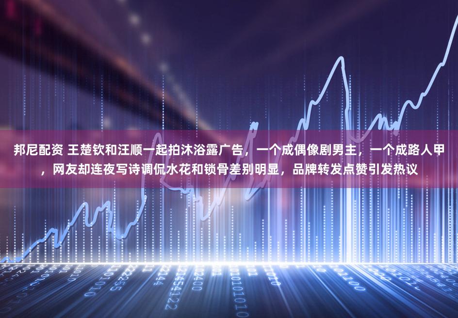 邦尼配资 王楚钦和汪顺一起拍沐浴露广告，一个成偶像剧男主，一个成路人甲，网友却连夜写诗调侃水花和锁骨差别明显，品牌转发点赞引发热议
