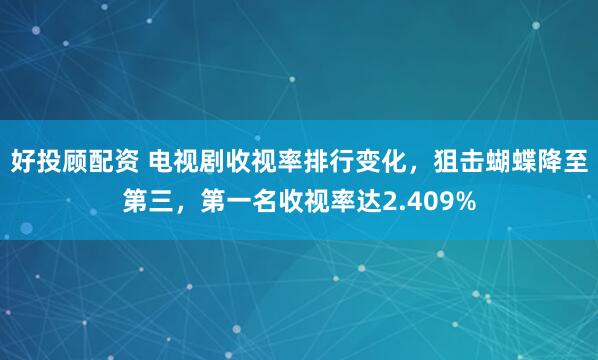 好投顾配资 电视剧收视率排行变化，狙击蝴蝶降至第三，第一名收视率达2.409%