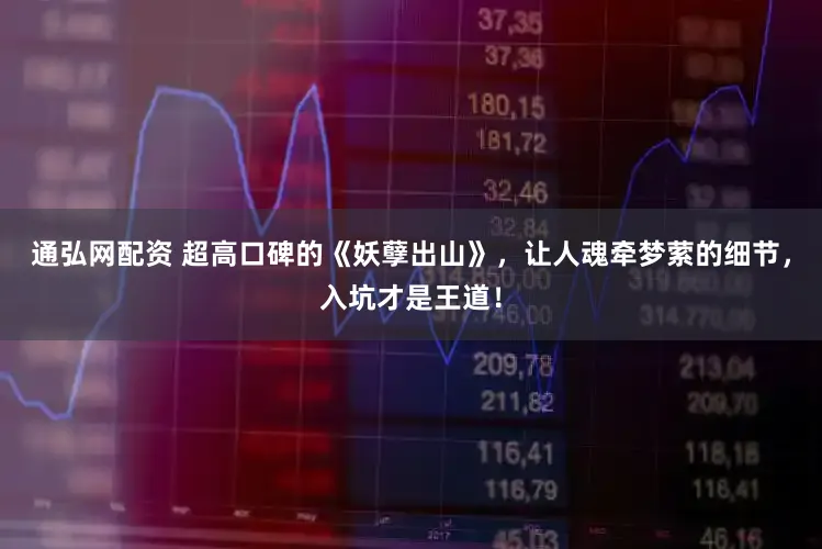 通弘网配资 超高口碑的《妖孽出山》，让人魂牵梦萦的细节，入坑才是王道！