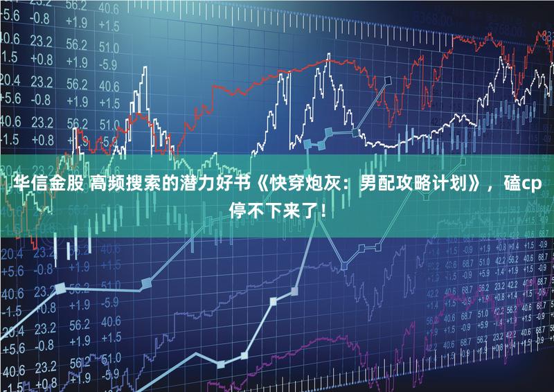 华信金股 高频搜索的潜力好书《快穿炮灰：男配攻略计划》，磕cp停不下来了！