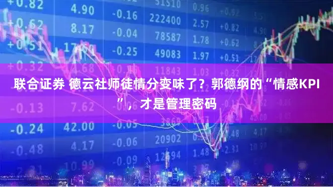 联合证券 德云社师徒情分变味了？郭德纲的“情感KPI”，才是管理密码