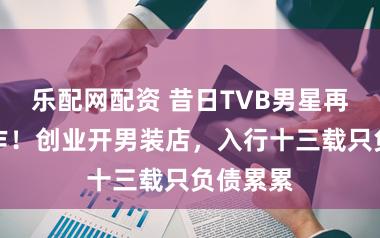 乐配网配资 昔日TVB男星再有新动作！创业开男装店，入行十三载只负债累累