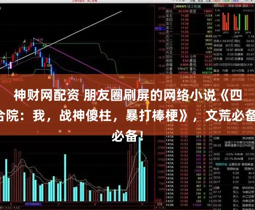 神财网配资 朋友圈刷屏的网络小说《四合院：我，战神傻柱，暴打棒梗》，文荒必备！