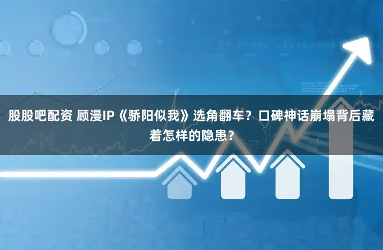 股股吧配资 顾漫IP《骄阳似我》选角翻车？口碑神话崩塌背后藏着怎样的隐患？