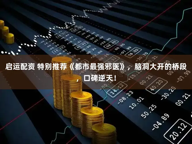 启运配资 特别推荐《都市最强邪医》，脑洞大开的桥段，口碑逆天！