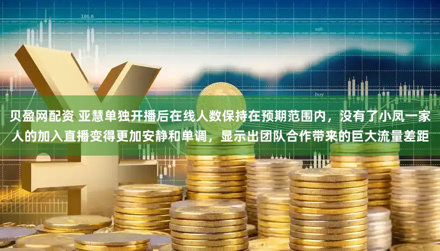 贝盈网配资 亚慧单独开播后在线人数保持在预期范围内，没有了小凤一家人的加入直播变得更加安静和单调，显示出团队合作带来的巨大流量差距