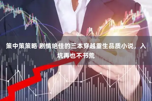 策中策策略 剧情绝佳的三本穿越重生品质小说，入坑再也不书荒