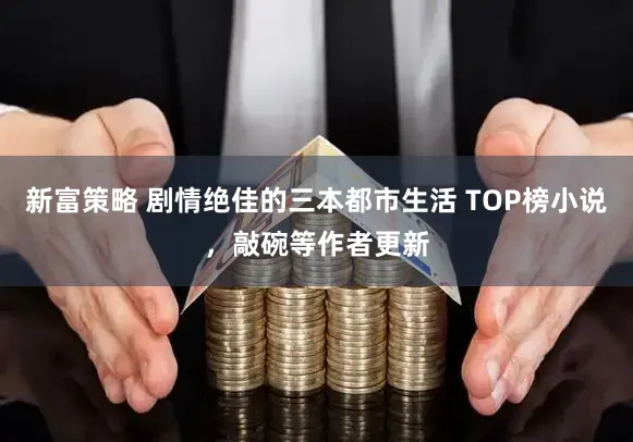新富策略 剧情绝佳的三本都市生活 TOP榜小说，敲碗等作者更新