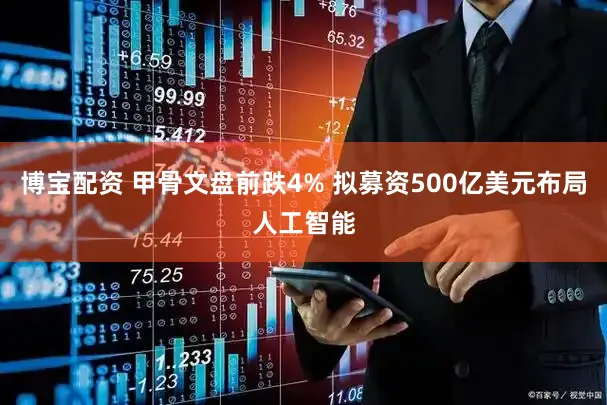 博宝配资 甲骨文盘前跌4% 拟募资500亿美元布局人工智能