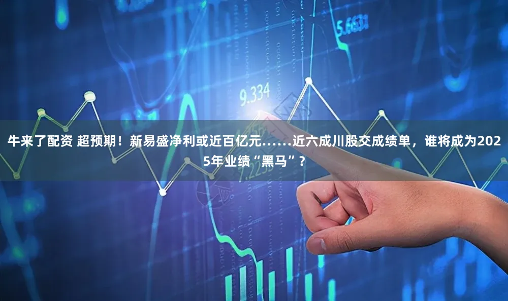 牛来了配资 超预期！新易盛净利或近百亿元……近六成川股交成绩单，谁将成为2025年业绩“黑马”？
