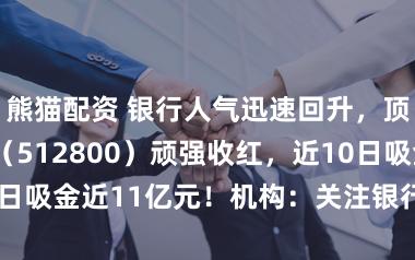 熊猫配资 银行人气迅速回升，顶流银行ETF（512800）顽强收红，近10日吸金近11亿元！机构：关注银行超跌反弹机遇