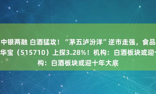 中银两融 白酒猛攻！“茅五泸汾洋”逆市走强，食品饮料ETF华宝（515710）上探3.28%！机构：白酒板块或迎十年大底