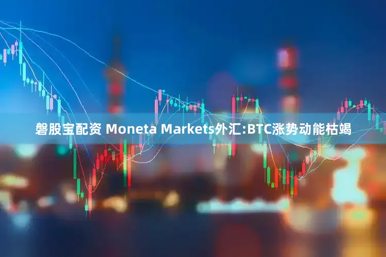 磐股宝配资 Moneta Markets外汇:BTC涨势动能枯竭