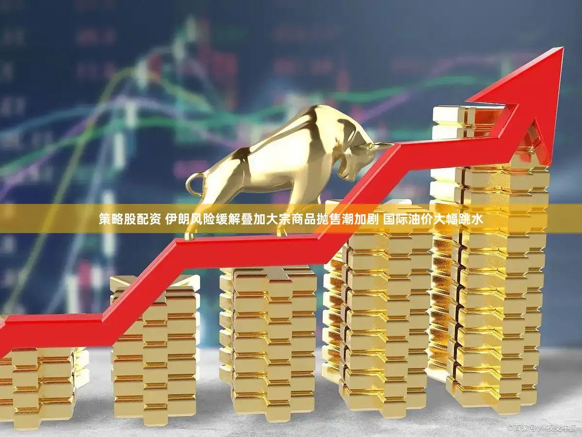 策略股配资 伊朗风险缓解叠加大宗商品抛售潮加剧 国际油价大幅跳水
