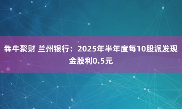 犇牛聚财 兰州银行：2025年半年度每10股派发现金股利0.5元