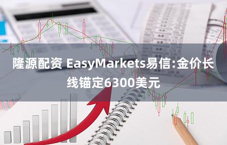 隆源配资 EasyMarkets易信:金价长线锚定6300美元