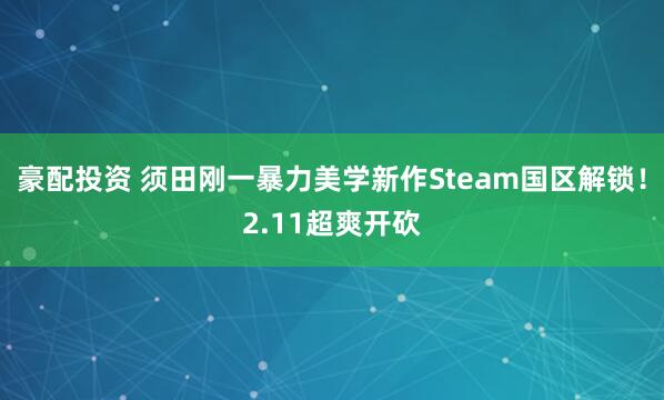 豪配投资 须田刚一暴力美学新作Steam国区解锁！2.11超爽开砍