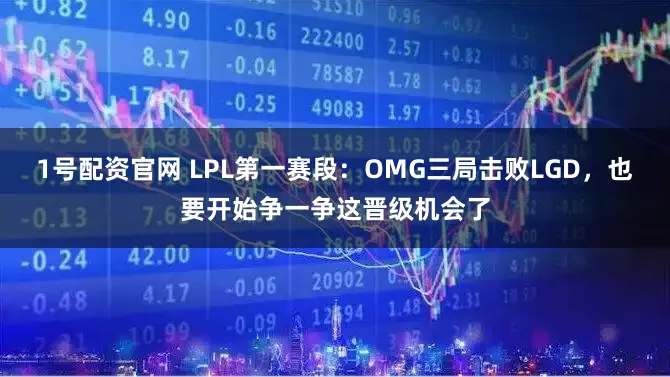 1号配资官网 LPL第一赛段：OMG三局击败LGD，也要开始争一争这晋级机会了