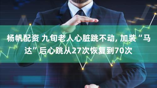 杨帆配资 九旬老人心脏跳不动, 加装“马达”后心跳从27次恢复到70次