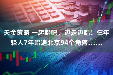 天金策略 一起唱吧，边走边唱！仨年轻人7年唱遍北京94个角落……