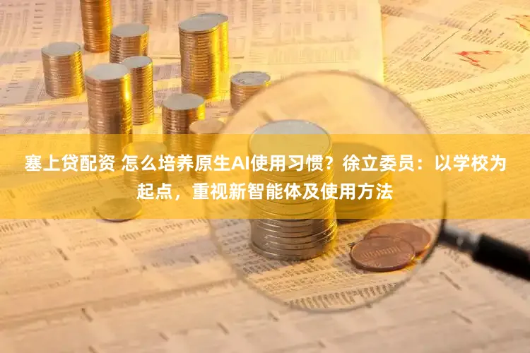 塞上贷配资 怎么培养原生AI使用习惯？徐立委员：以学校为起点，重视新智能体及使用方法
