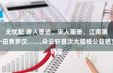 无忧配 唐人墨迹、宋人画册、江南第一田黄罗汉……朵云轩首次大规模公益晒宝