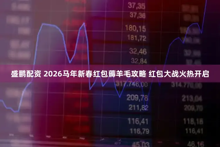 盛鹏配资 2026马年新春红包薅羊毛攻略 红包大战火热开启