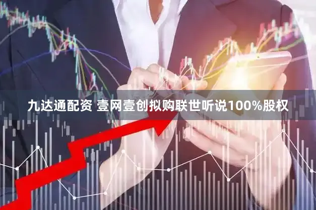 九达通配资 壹网壹创拟购联世听说100%股权