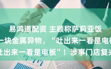 易鸿道配资 主顾称萨莉亚饭食中吃出了一块金属异物，“吐出来一看是电板”！涉事门店复兴