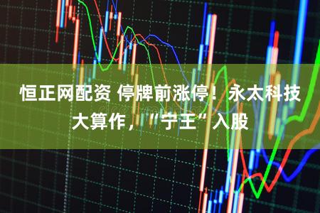 恒正网配资 停牌前涨停！永太科技大算作，“宁王”入股