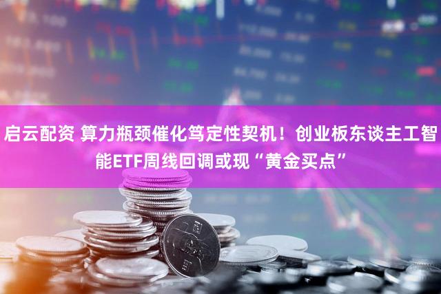 启云配资 算力瓶颈催化笃定性契机！创业板东谈主工智能ETF周线回调或现“黄金买点”