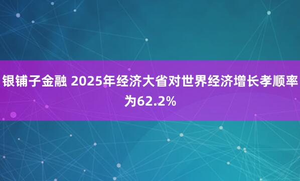 银铺子金融 2025年经济大省对世界经济增长孝顺率为62.2%