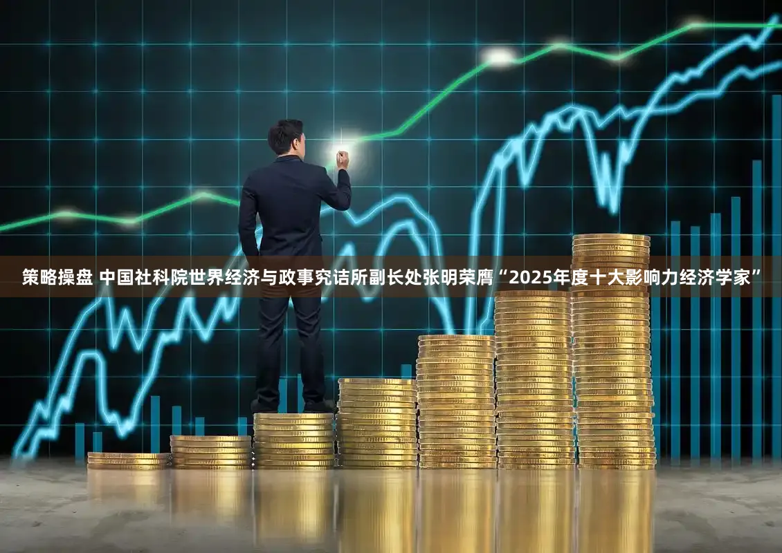 策略操盘 中国社科院世界经济与政事究诘所副长处张明荣膺“2025年度十大影响力经济学家”