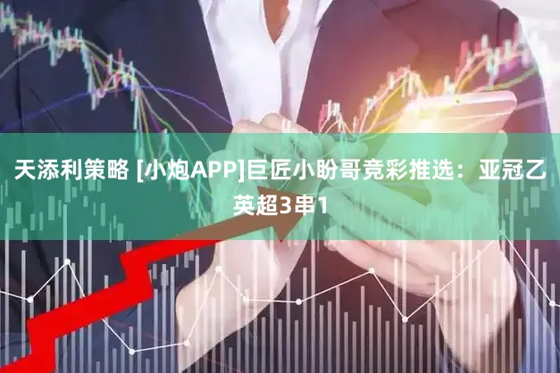 天添利策略 [小炮APP]巨匠小盼哥竞彩推选：亚冠乙英超3串1