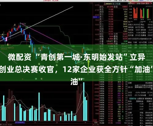 微配资 “青创第一城·东明始发站”立异创业总决赛收官，12家企业获全方针“加油”