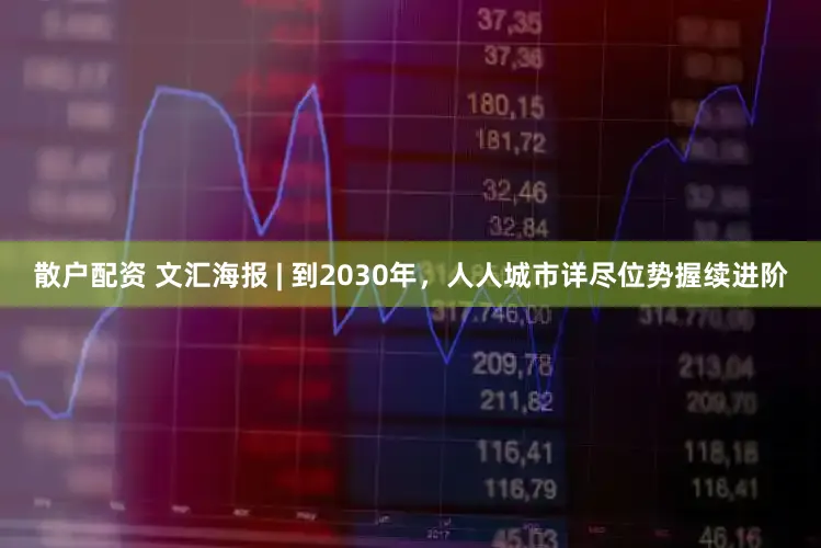 散户配资 文汇海报 | 到2030年，人人城市详尽位势握续进阶