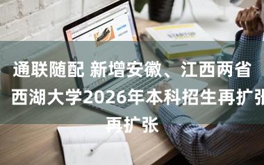 通联随配 新增安徽、江西两省，西湖大学2026年本科招生再扩张